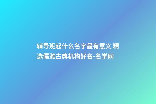 辅导班起什么名字最有意义 精选儒雅古典机构好名-名学网-第1张-公司起名-玄机派